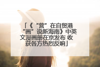 《“营”在自贸港 “画”说新海南》中英文漫画册在京发布 收获各方热烈反响