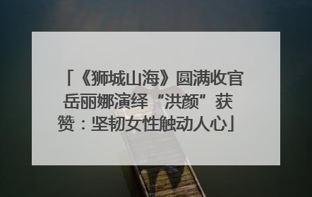 《狮城山海》圆满收官 岳丽娜演绎“洪颜”获赞：坚韧女性触动人心