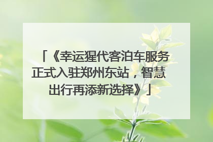《幸运猩代客泊车服务正式入驻郑州东站，智慧出行再添新选择》
