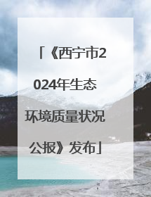 《西宁市2024年生态环境质量状况公报》发布