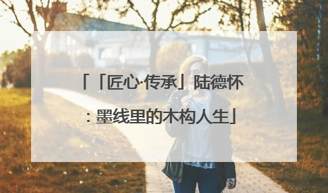 「匠心·传承」陆德怀：墨线里的木构人生