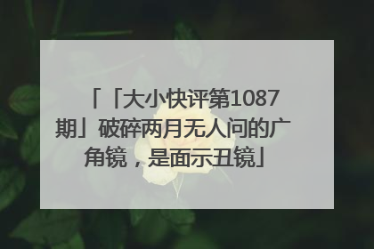 「大小快评第1087期」破碎两月无人问的广角镜，是面示丑镜