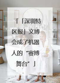 「深圳特区报」文博会成了机器人的“赛博舞台”