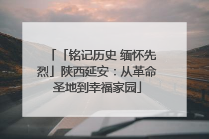 「铭记历史 缅怀先烈」陕西延安：从革命圣地到幸福家园