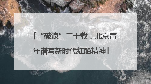 “破浪”二十载，北京青年谱写新时代红船精神