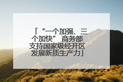 “一个加强、三个加快” 商务部支持国家级经开区发展新质生产力