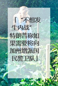 “不想发生内战” 特朗普称如果需要将向加州增派国民警卫队