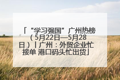 “学习强国”广州热榜（5月22日—5月28日）丨广州：外贸企业忙接单 港口码头忙出货