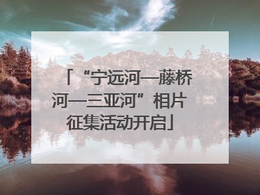 “宁远河—藤桥河—三亚河”相片征集活动开启