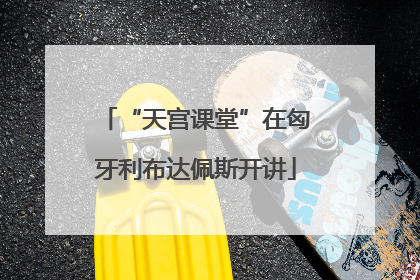 “天宫课堂”在匈牙利布达佩斯开讲