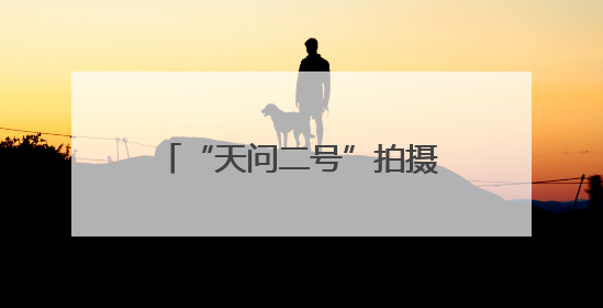“天问二号”拍摄的地月影像图发布