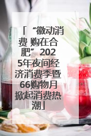 “徽动消费 购在合肥”2025年夜间经济消费季暨66购物月掀起消费热潮