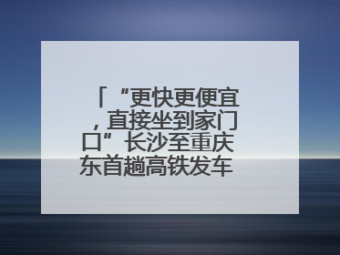 “更快更便宜，直接坐到家门口”长沙至重庆东首趟高铁发车，重庆人狂喜：退了票也要坐