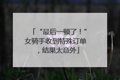 “最后一顿了！”女骑手收到特殊订单，结果太意外
