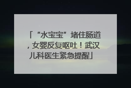 “水宝宝”堵住肠道，女婴反复呕吐！武汉儿科医生紧急提醒