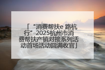 “消费帮扶e 路杭行”2025杭州市消费帮扶产销对接系列活动首场活动圆满收官