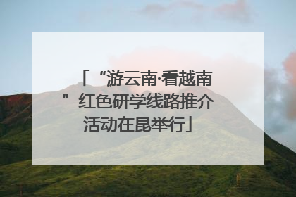 “游云南·看越南”红色研学线路推介活动在昆举行