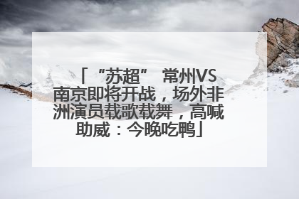“苏超” 常州VS南京即将开战，场外非洲演员载歌载舞，高喊助威：今晚吃鸭
