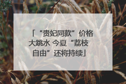 “贵妃同款”价格大跳水 今夏“荔枝自由”还将持续