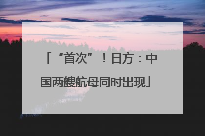 “首次”！日方：中国两艘航母同时出现