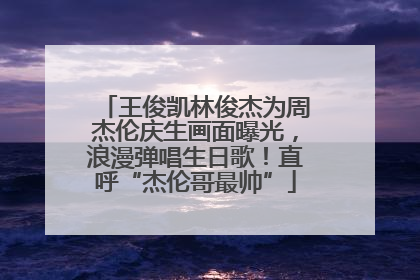 王俊凯林俊杰为周杰伦庆生画面曝光，浪漫弹唱生日歌！直呼“杰伦哥最帅”