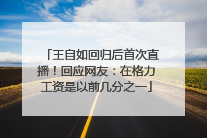 王自如回归后首次直播！回应网友：在格力工资是以前几分之一