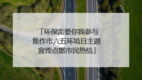 环保需要你我参与 焦作市六五环境日主题宣传点燃市民热情