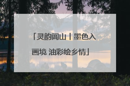 灵韵闾山丨墨色入画境 油彩绘乡情