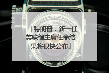 特朗普：新一任美联储主席任命结果将很快公布
