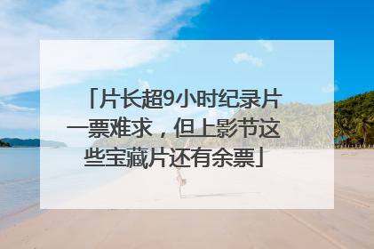 片长超9小时纪录片一票难求，但上影节这些宝藏片还有余票