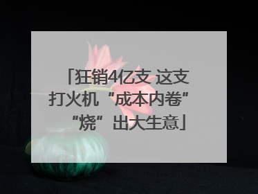 狂销4亿支 这支打火机“成本内卷”“烧”出大生意