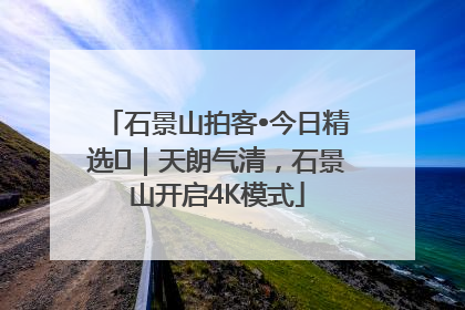 石景山拍客•今日精选⑯｜天朗气清，石景山开启4K模式