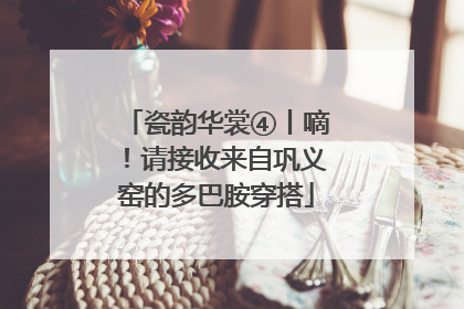 瓷韵华裳④丨嘀！请接收来自巩义窑的多巴胺穿搭