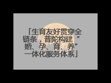 生育友好贯穿全链条，普陀构建“婚、孕、育、养”一体化服务体系