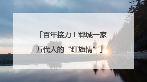 百年接力！郓城一家五代人的“红旗情”