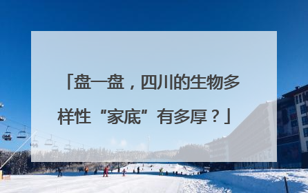 盘一盘，四川的生物多样性“家底”有多厚？