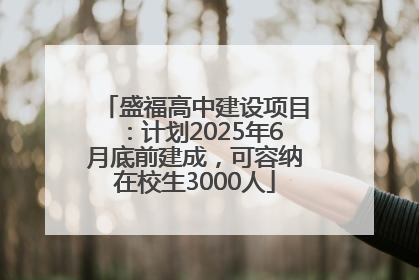 盛福高中建设项目：计划2025年6月底前建成，可容纳在校生3000人