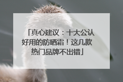 真心建议：十大公认好用的防晒霜！这几款热门品牌不出错