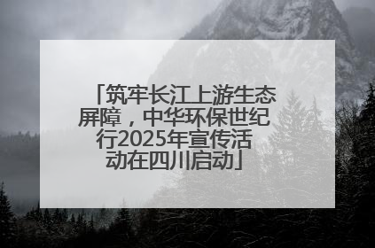 筑牢长江上游生态屏障，中华环保世纪行2025年宣传活动在四川启动