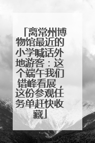 离常州博物馆最近的小学喊话外地游客：这个端午我们错峰看展，这份参观任务单赶快收藏