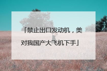 禁止出口发动机，美对我国产大飞机下手