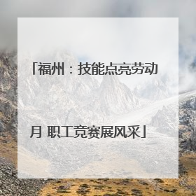 福州：技能点亮劳动月 职工竞赛展风采