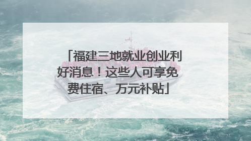 福建三地就业创业利好消息！这些人可享免费住宿、万元补贴