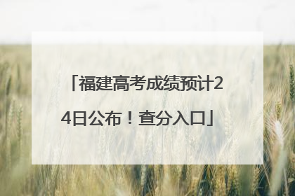 福建高考成绩预计24日公布！查分入口