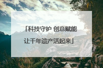 科技守护 创意赋能 让千年遗产活起来