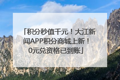 积分秒值千元！大江新闻APP积分商城上新！0元兑资格已到账