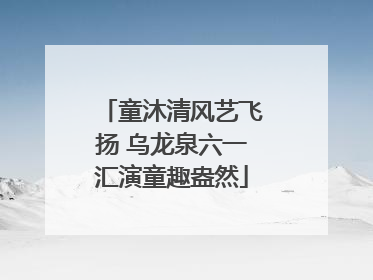 童沐清风艺飞扬 乌龙泉六一汇演童趣盎然
