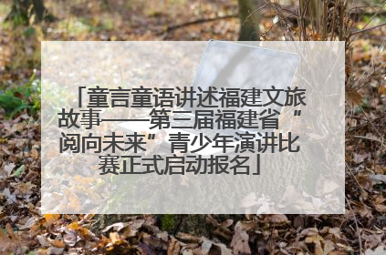 童言童语讲述福建文旅故事——第三届福建省“阅向未来”青少年演讲比赛正式启动报名