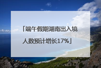 端午假期湖南出入境人数预计增长17%
