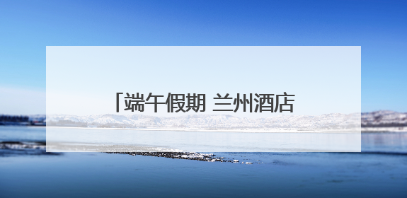 端午假期 兰州酒店订单量增长11%